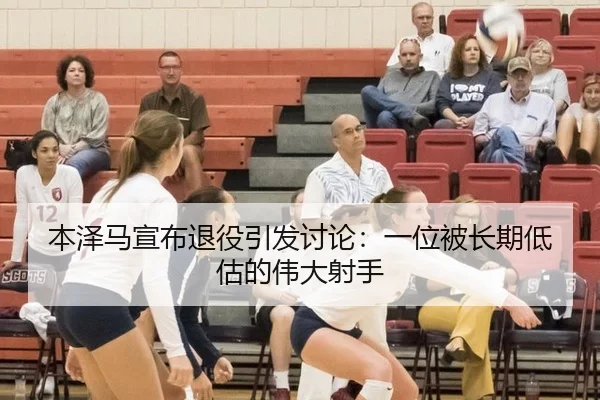 本泽马宣布退役引发讨论：一位被长期低估的伟大射手